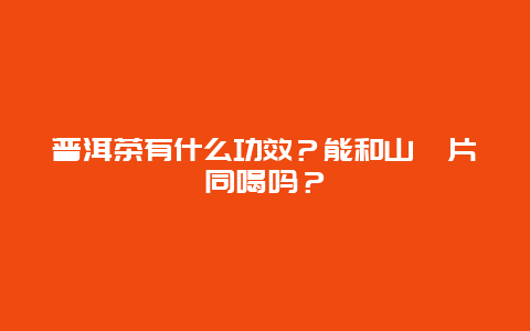 普洱茶有什么功效？能和山楂片同喝吗？