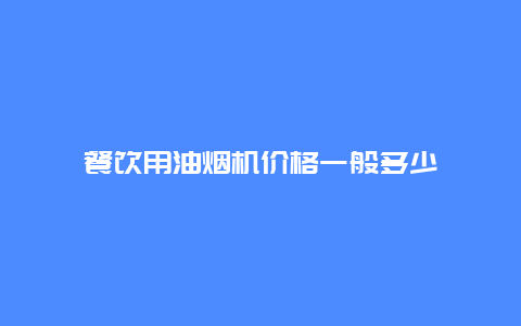 餐饮用油烟机价格一般多少