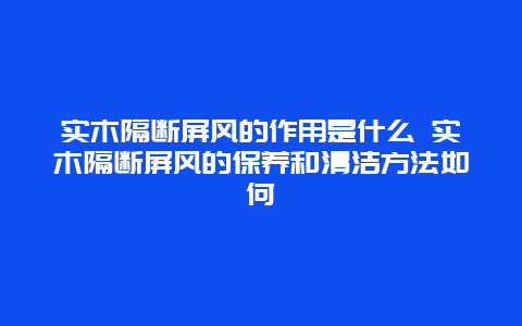 实木隔断屏风的作用是什么 实木隔断屏风的保养和清洁方法如何_http://www.365jiazheng.com_保洁卫生_第1张