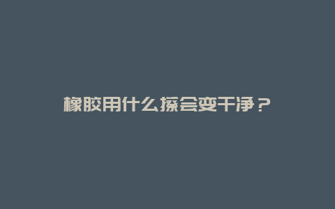 橡胶用什么擦会变干净？