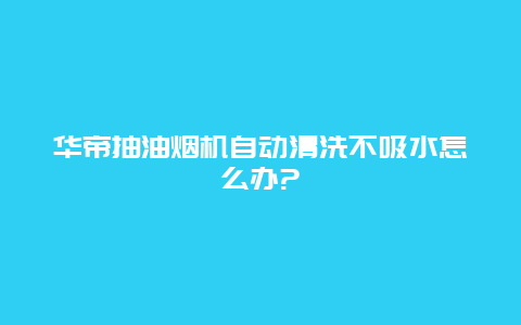 华帝抽油烟机自动清洗不吸水怎么办?