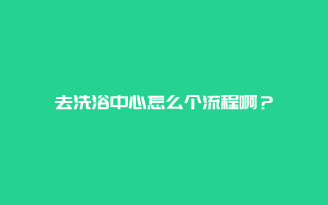 去洗浴中心怎么个流程啊？