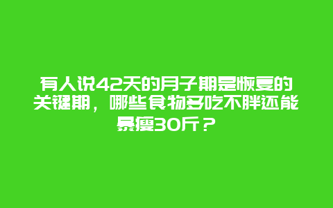 有人说42天的月子期是恢复的关键期，哪些食物多吃不胖还能暴瘦30斤？