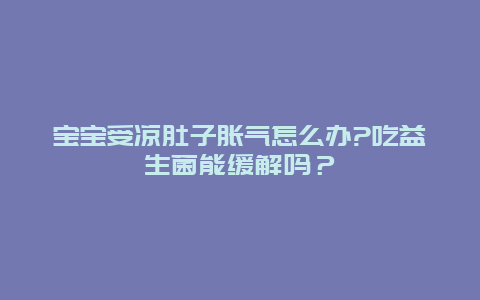 宝宝受凉肚子胀气怎么办?吃益生菌能缓解吗？