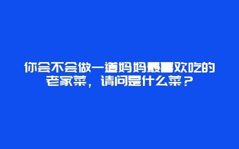 你会不会做一道妈妈最喜欢吃的老家菜，请问是什么菜？