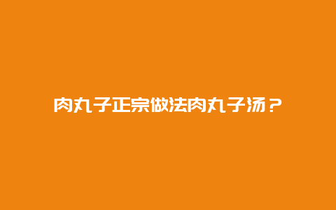 肉丸子正宗做法肉丸子汤？