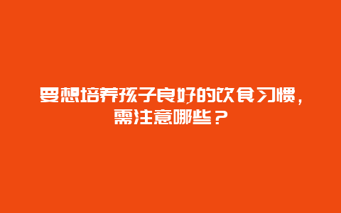 要想培养孩子良好的饮食习惯，需注意哪些？