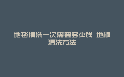 地毯清洗一次需要多少钱 地板清洗方法