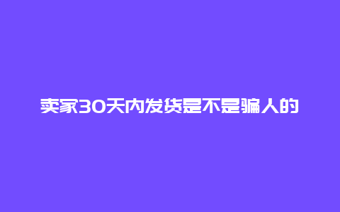 卖家30天内发货是不是骗人的