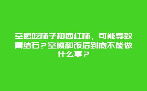 空腹吃柿子和西红柿，可能导致胃结石？空腹和饭后到底不能做什么事？