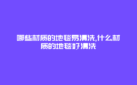 哪些材质的地毯易清洗,什么材质的地毯好清洗