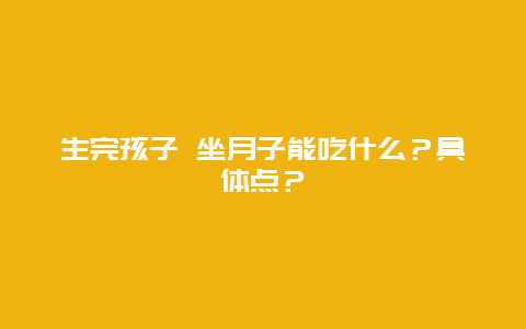 生完孩子 坐月子能吃什么？具体点？