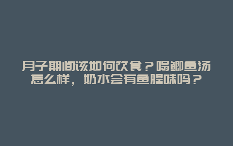 月子期间该如何饮食？喝鲫鱼汤怎么样，奶水会有鱼腥味吗？