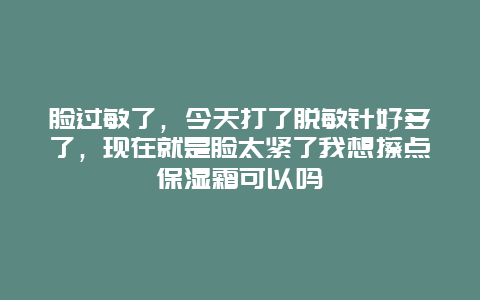 脸过敏了，今天打了脱敏针好多了，现在就是脸太紧了我想擦点保湿霜可以吗