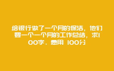 给银行做了一个月的保洁，他们要一个一个月的工作总结，求100字。急用 100分_http://www.365jiazheng.com_保洁卫生_第1张