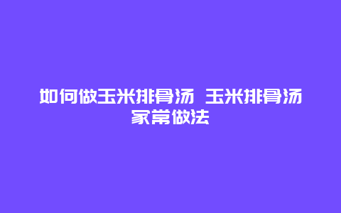 如何做玉米排骨汤 玉米排骨汤家常做法