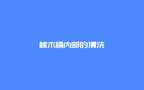 橡木桶内部的清洗_http://www.365jiazheng.com_保洁卫生_第1张