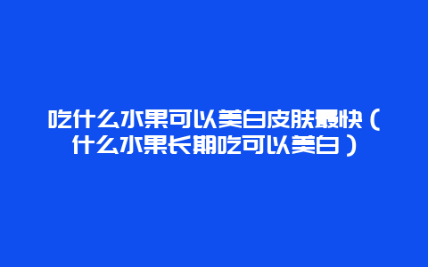 吃什么水果可以美白皮肤最快（什么水果长期吃可以美白）