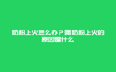 奶粉上火怎么办？喝奶粉上火的原因是什么