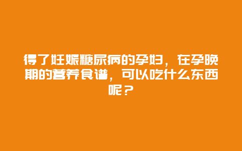 得了妊娠糖尿病的孕妇，在孕晚期的营养食谱，可以吃什么东西呢？