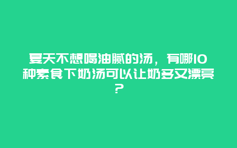 夏天不想喝油腻的汤，有哪10种素食下奶汤可以让奶多又漂亮？