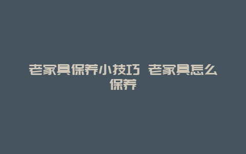 老家具保养小技巧 老家具怎么保养