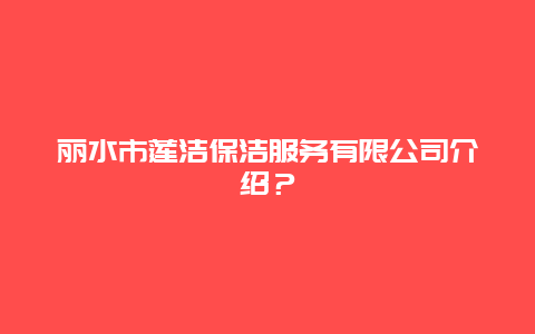 丽水市莲洁保洁服务有限公司介绍？