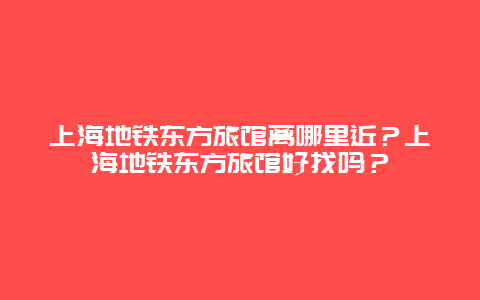 上海地铁东方旅馆离哪里近？上海地铁东方旅馆好找吗？