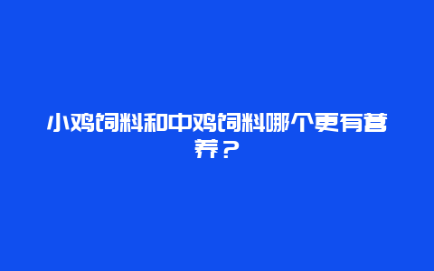 小鸡饲料和中鸡饲料哪个更有营养？