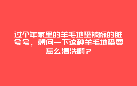 过个年家里的羊毛地垫被踩的脏兮兮，想问一下这种羊毛地垫要怎么清洗啊？