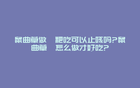 鼠曲草做糍粑吃可以止咳吗?鼠曲草粿怎么做才好吃?