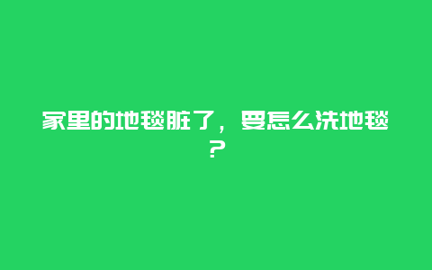 家里的地毯脏了，要怎么洗地毯？