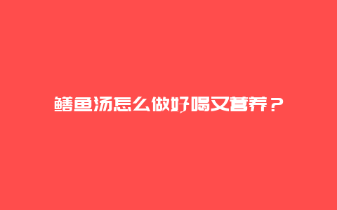 鳝鱼汤怎么做好喝又营养？