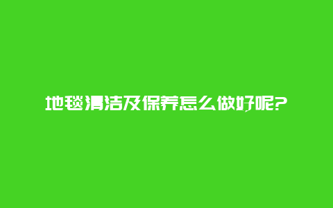 地毯清洁及保养怎么做好呢?