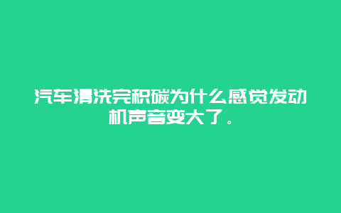 汽车清洗完积碳为什么感觉发动机声音变大了。_http://www.365jiazheng.com_保洁卫生_第1张