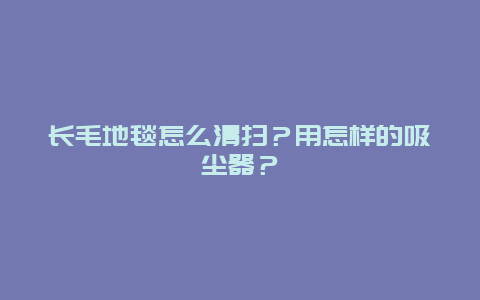 长毛地毯怎么清扫？用怎样的吸尘器？