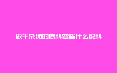 做牛杂汤的底料要些什么配料