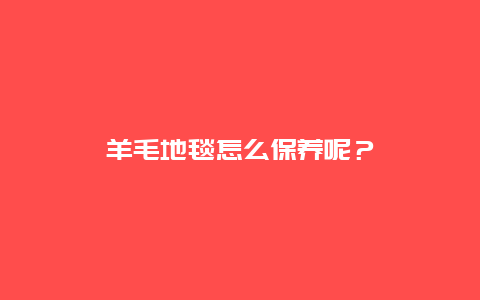 羊毛地毯怎么保养呢？