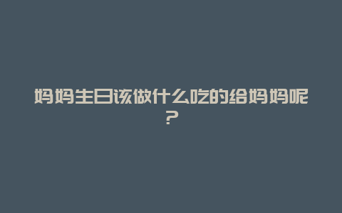 妈妈生日该做什么吃的给妈妈呢？