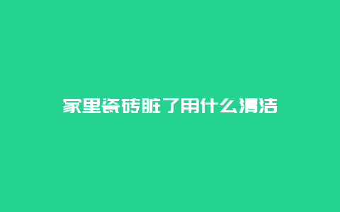 家里瓷砖脏了用什么清洁