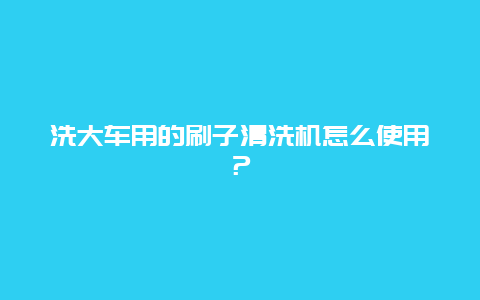 洗大车用的刷子清洗机怎么使用？