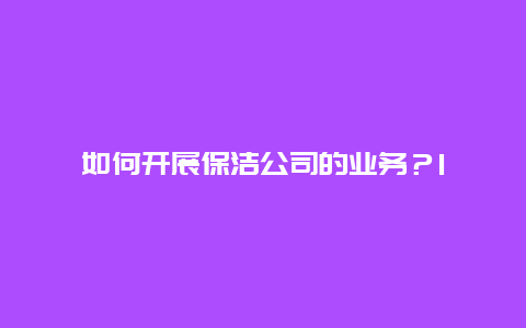 如何开展保洁公司的业务？1