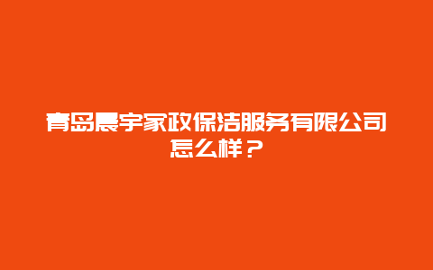 青岛晨宇家政保洁服务有限公司怎么样？