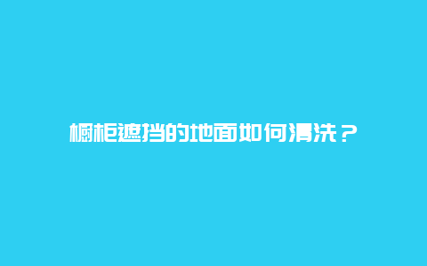 橱柜遮挡的地面如何清洗？