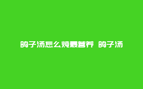 鸽子汤怎么炖最营养 鸽子汤