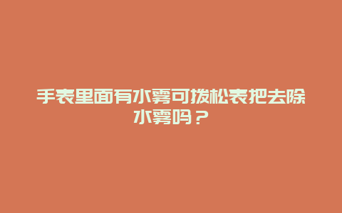 手表里面有水雾可拨松表把去除水雾吗？