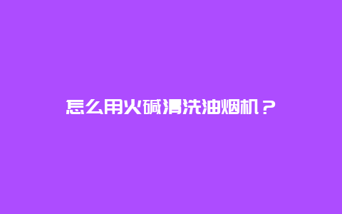 怎么用火碱清洗油烟机？