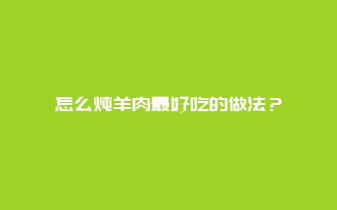 怎么炖羊肉最好吃的做法？