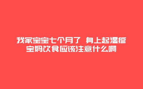 我家宝宝七个月了 身上起湿疹宝妈饮食应该注意什么啊