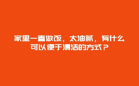 家里一直做饭，太油腻，有什么可以便于清洁的方式？